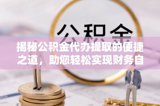 汝州揭秘公积金代办提取的便捷之道，助您轻松实现财务自由