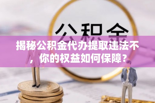 汝州揭秘公积金代办提取违法不，你的权益如何保障？